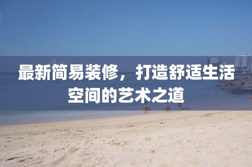 最新簡易裝修，打造舒適生活空間的藝術(shù)之道