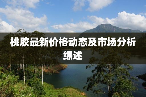 桃膠最新價(jià)格動(dòng)態(tài)及市場(chǎng)分析綜述