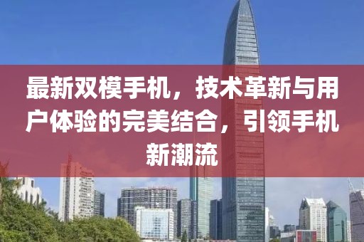 最新雙模手機，技術(shù)革新與用戶體驗的完美結(jié)合，引領(lǐng)手機新潮流