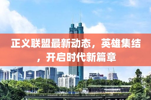 正義聯(lián)盟最新動(dòng)態(tài)，英雄集結(jié)，開(kāi)啟時(shí)代新篇章