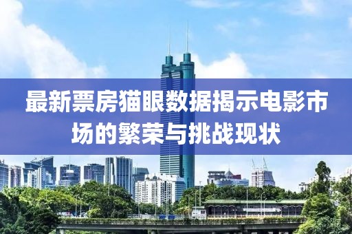 最新票房貓眼數(shù)據(jù)揭示電影市場(chǎng)的繁榮與挑戰(zhàn)現(xiàn)狀