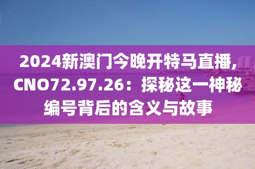2024新澳門今晚開特馬直播,CNO72.97.26：探秘這一神秘編號背后的含義與故事
