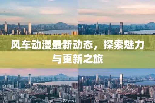 風(fēng)車動(dòng)漫最新動(dòng)態(tài)，探索魅力與更新之旅