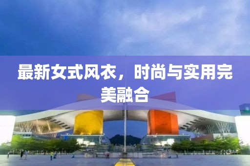 最新女式風(fēng)衣，時(shí)尚與實(shí)用完美融合