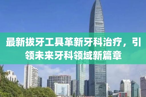 最新拔牙工具革新牙科治療，引領(lǐng)未來牙科領(lǐng)域新篇章