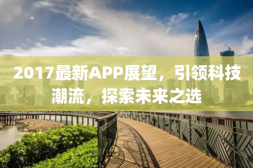2017最新APP展望，引領(lǐng)科技潮流，探索未來之選