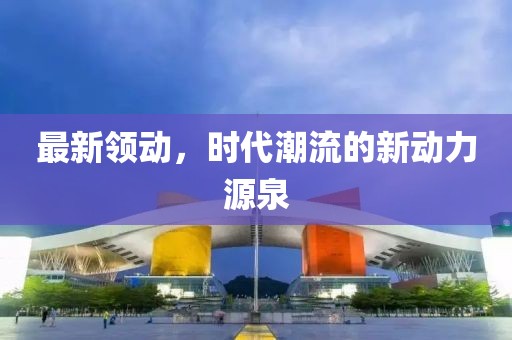 最新領(lǐng)動，時代潮流的新動力源泉