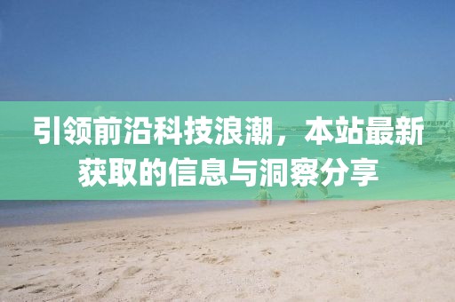 引領(lǐng)前沿科技浪潮，本站最新獲取的信息與洞察分享