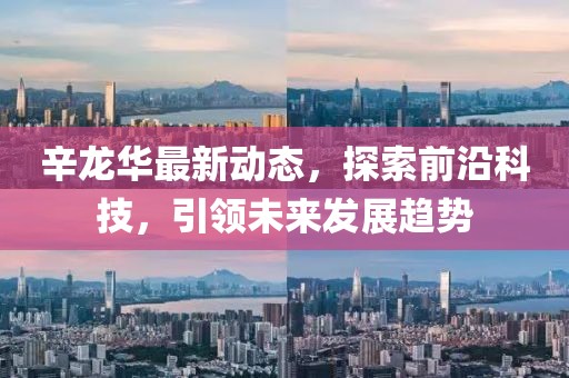 辛龍華最新動態(tài)，探索前沿科技，引領(lǐng)未來發(fā)展趨勢