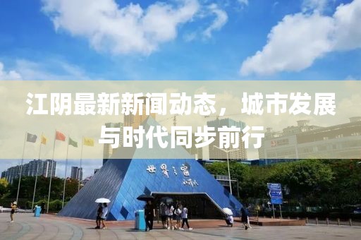 江陰最新新聞動(dòng)態(tài)，城市發(fā)展與時(shí)代同步前行