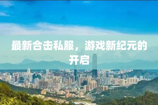 最新合擊私服，游戲新紀(jì)元的開啟