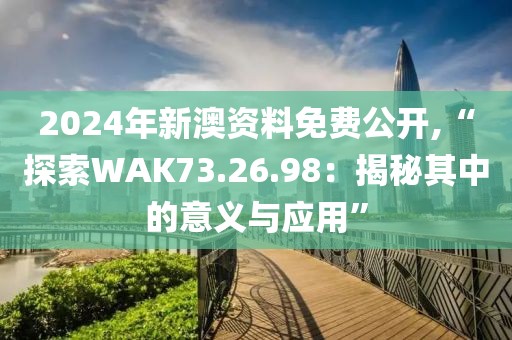 2024年新澳資料免費(fèi)公開(kāi),“探索WAK73.26.98：揭秘其中的意義與應(yīng)用”