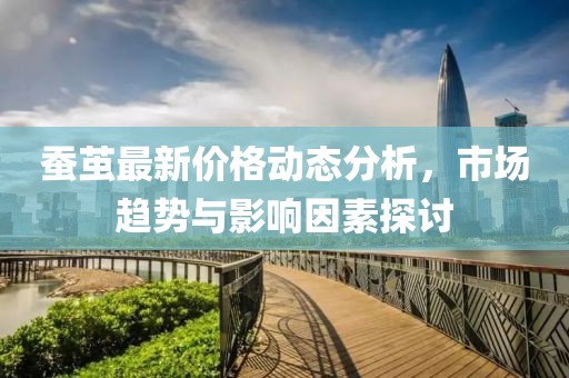 蠶繭最新價(jià)格動(dòng)態(tài)分析，市場(chǎng)趨勢(shì)與影響因素探討