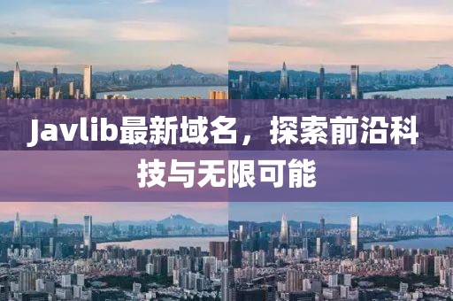 Javlib最新域名，探索前沿科技與無限可能