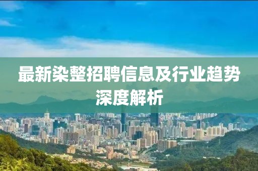 最新染整招聘信息及行業(yè)趨勢深度解析