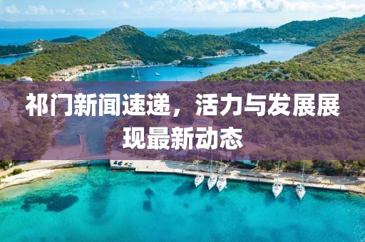 祁門新聞速遞，活力與發(fā)展展現(xiàn)最新動態(tài)