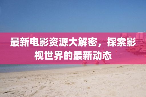 最新電影資源大解密，探索影視世界的最新動(dòng)態(tài)
