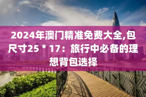 2024年澳門精準(zhǔn)免費(fèi)大全,包尺寸25＊17：旅行中必備的理想背包選擇