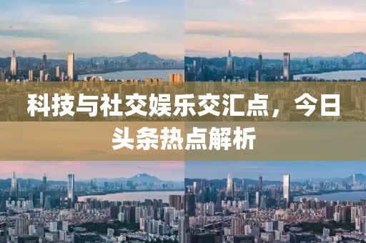 科技與社交娛樂交匯點(diǎn)，今日頭條熱點(diǎn)解析