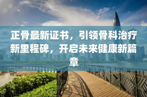 正骨最新證書，引領(lǐng)骨科治療新里程碑，開啟未來健康新篇章