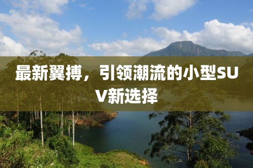 最新翼搏，引領(lǐng)潮流的小型SUV新選擇