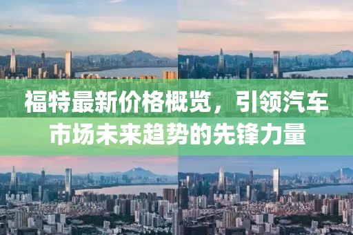 福特最新價格概覽，引領(lǐng)汽車市場未來趨勢的先鋒力量