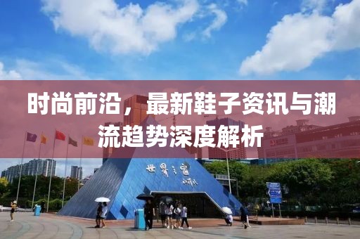 時尚前沿，最新鞋子資訊與潮流趨勢深度解析