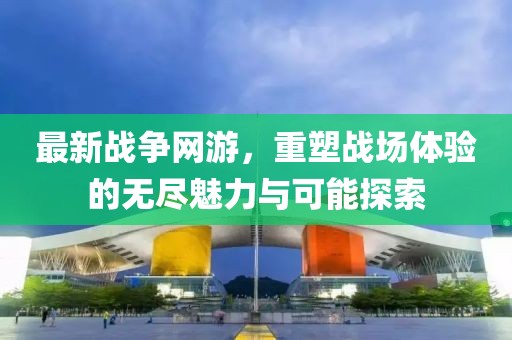最新戰(zhàn)爭網(wǎng)游，重塑戰(zhàn)場體驗的無盡魅力與可能探索