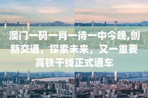 澳門(mén)一碼一肖一待一中今晚,創(chuàng)新交通，探索未來(lái)，又一重要高鐵干線(xiàn)正式通車(chē)