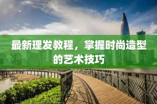 最新理發(fā)教程，掌握時尚造型的藝術(shù)技巧