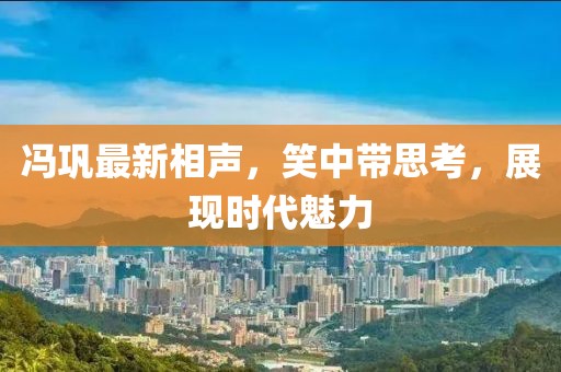 馮鞏最新相聲，笑中帶思考，展現(xiàn)時(shí)代魅力