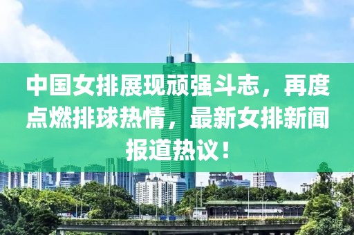 中國女排展現(xiàn)頑強斗志，再度點燃排球熱情，最新女排新聞報道熱議！