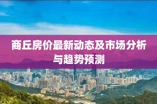 商丘房價(jià)最新動(dòng)態(tài)及市場分析與趨勢預(yù)測