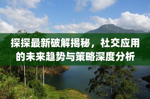 探探最新破解揭秘，社交應(yīng)用的未來趨勢(shì)與策略深度分析