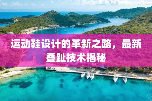 運動鞋設(shè)計的革新之路，最新疊趾技術(shù)揭秘