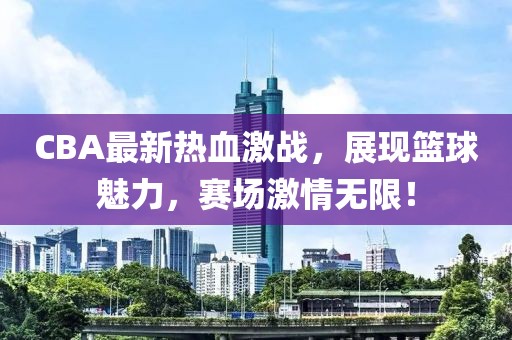 CBA最新熱血激戰(zhàn)，展現(xiàn)籃球魅力，賽場激情無限！