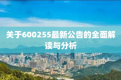 關(guān)于600255最新公告的全面解讀與分析