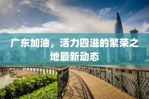 廣東加油，活力四溢的繁榮之地最新動態(tài)