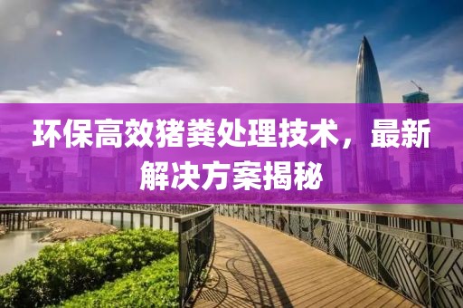 環(huán)保高效豬糞處理技術(shù)，最新解決方案揭秘