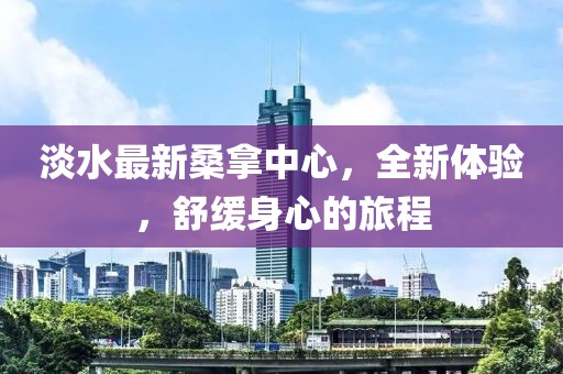 淡水最新桑拿中心，全新體驗(yàn)，舒緩身心的旅程