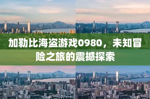 加勒比海盜游戲0980，未知冒險(xiǎn)之旅的震撼探索