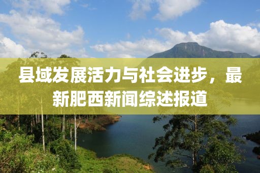 縣域發(fā)展活力與社會進步，最新肥西新聞綜述報道