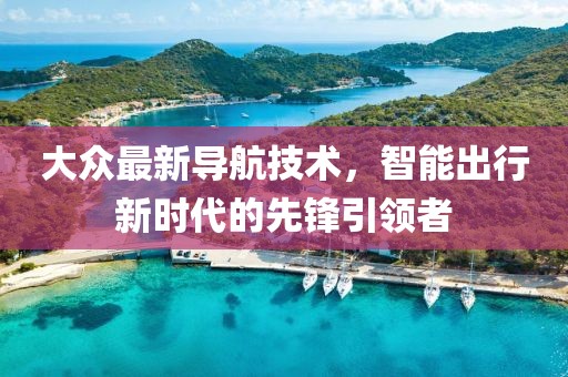 大眾最新導(dǎo)航技術(shù)，智能出行新時代的先鋒引領(lǐng)者