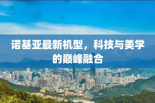 諾基亞最新機型，科技與美學(xué)的巔峰融合