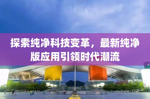 探索純凈科技變革，最新純凈版應(yīng)用引領(lǐng)時(shí)代潮流