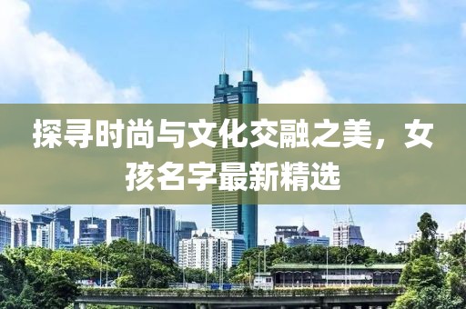探尋時(shí)尚與文化交融之美，女孩名字最新精選