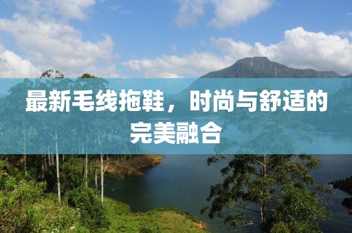 最新毛線拖鞋，時(shí)尚與舒適的完美融合
