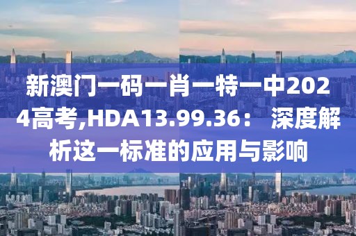 新澳門一碼一肖一特一中2024高考,HDA13.99.36： 深度解析這一標準的應用與影響