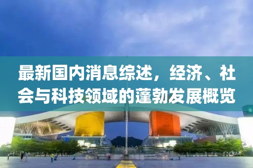 最新國內(nèi)消息綜述，經(jīng)濟(jì)、社會(huì)與科技領(lǐng)域的蓬勃發(fā)展概覽