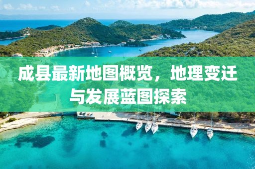 成縣最新地圖概覽，地理變遷與發(fā)展藍(lán)圖探索